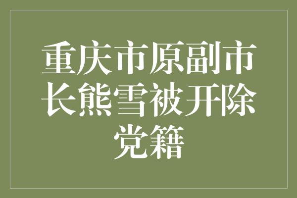重庆市原副市长熊雪被开除党籍