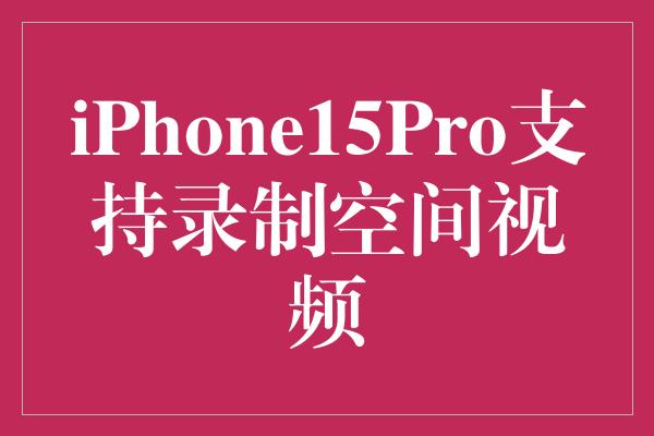 iPhone15Pro支持录制空间视频