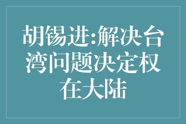 胡锡进:解决台湾问题决定权在大陆