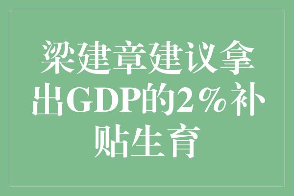 梁建章建议拿出GDP的2%补贴生育