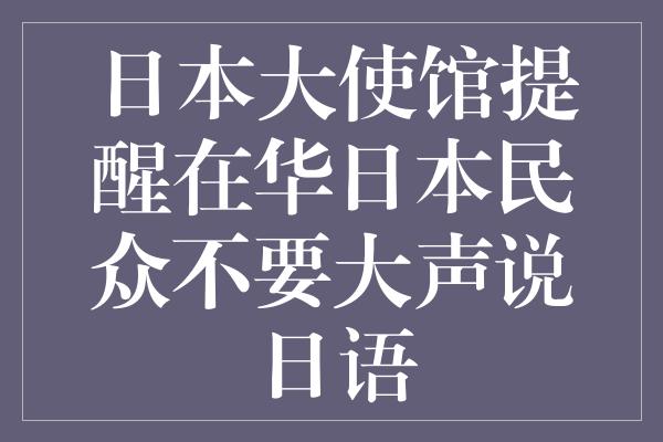 日本大使馆提醒在华日本民众不要大声说日语